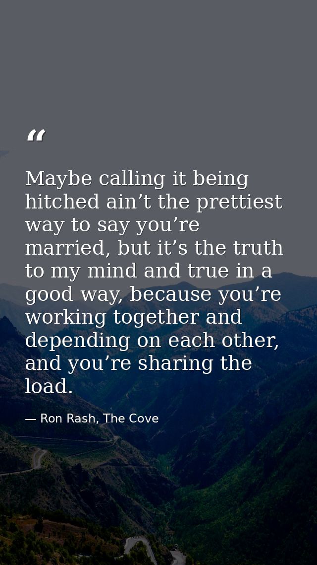 Maybe calling it being hitched ain’t the prettiest way to say you’re married, but it’s the truth to my mind and true in  — Ron Rash, The Cove