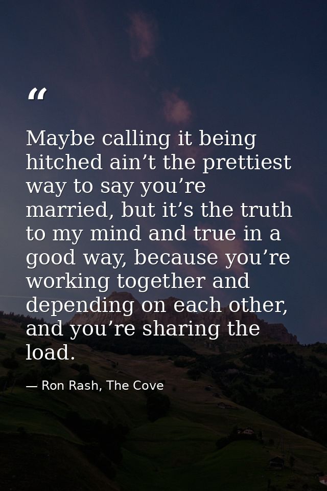 Maybe calling it being hitched ain’t the prettiest way to say you’re married, but it’s the truth to my mind and true in  — Ron Rash, The Cove