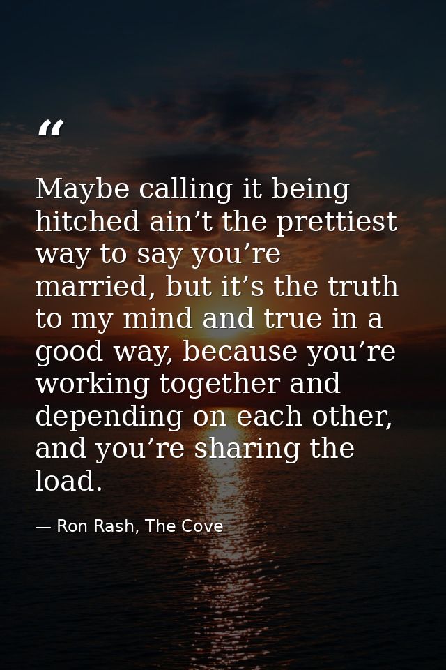 Maybe calling it being hitched ain’t the prettiest way to say you’re married, but it’s the truth to my mind and true in  — Ron Rash, The Cove