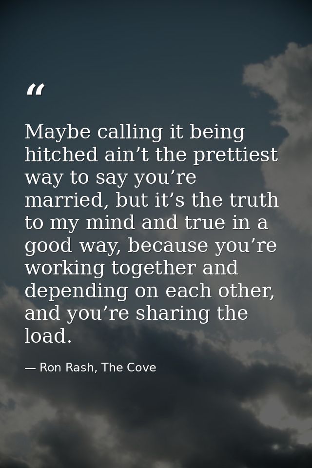 Maybe calling it being hitched ain’t the prettiest way to say you’re married, but it’s the truth to my mind and true in  — Ron Rash, The Cove