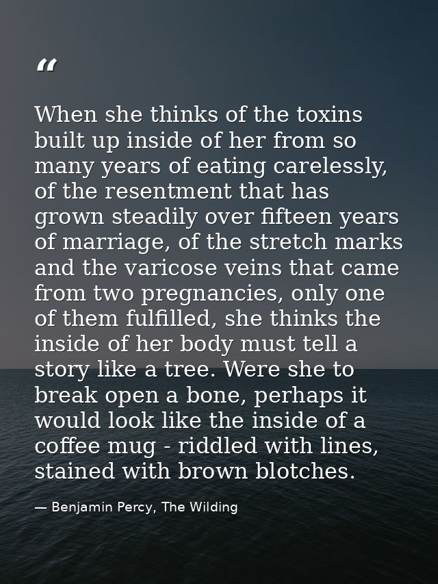 When she thinks of the toxins built up inside of her from so many years of eating carelessly, of the resentment that has — Benjamin Percy, The Wilding