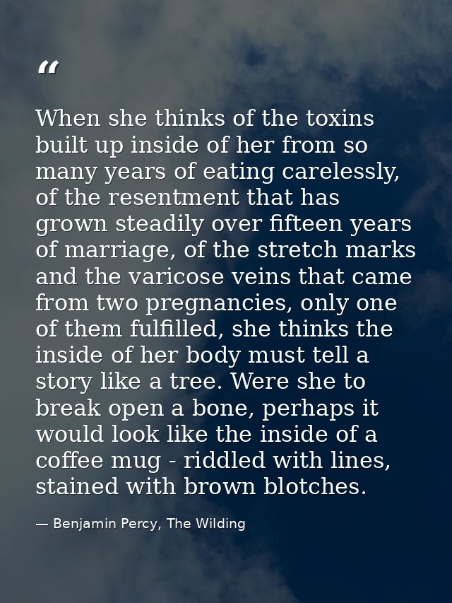 When she thinks of the toxins built up inside of her from so many years of eating carelessly, of the resentment that has — Benjamin Percy, The Wilding