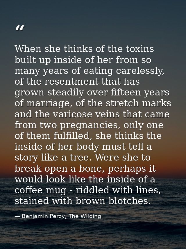 When she thinks of the toxins built up inside of her from so many years of eating carelessly, of the resentment that has — Benjamin Percy, The Wilding
