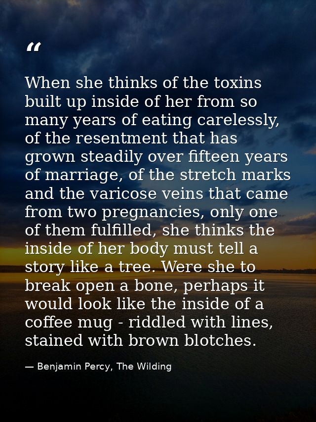 When she thinks of the toxins built up inside of her from so many years of eating carelessly, of the resentment that has — Benjamin Percy, The Wilding
