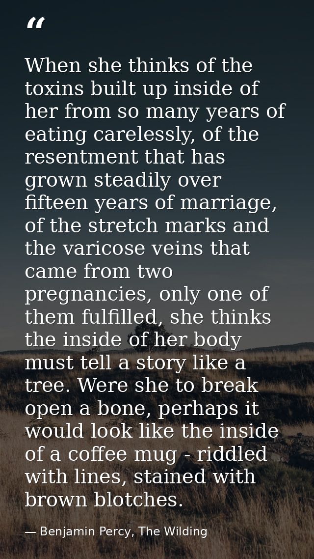 When she thinks of the toxins built up inside of her from so many years of eating carelessly, of the resentment that has — Benjamin Percy, The Wilding