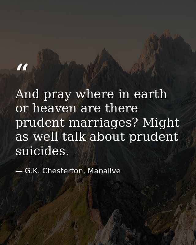 And pray where in earth or heaven are there prudent marriages? Might as well talk about prudent suicides. — G.K. Chesterton, Manalive