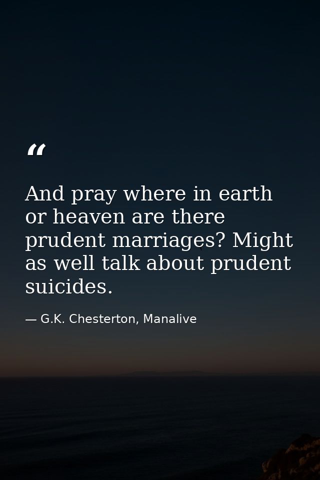 And pray where in earth or heaven are there prudent marriages? Might as well talk about prudent suicides. — G.K. Chesterton, Manalive