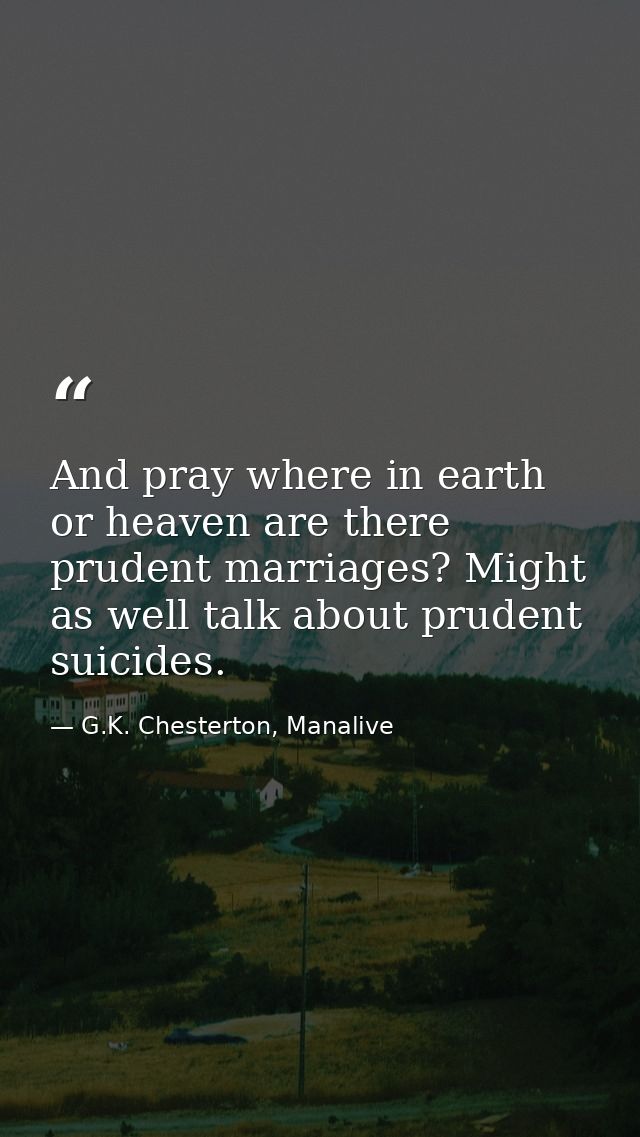 And pray where in earth or heaven are there prudent marriages? Might as well talk about prudent suicides. — G.K. Chesterton, Manalive