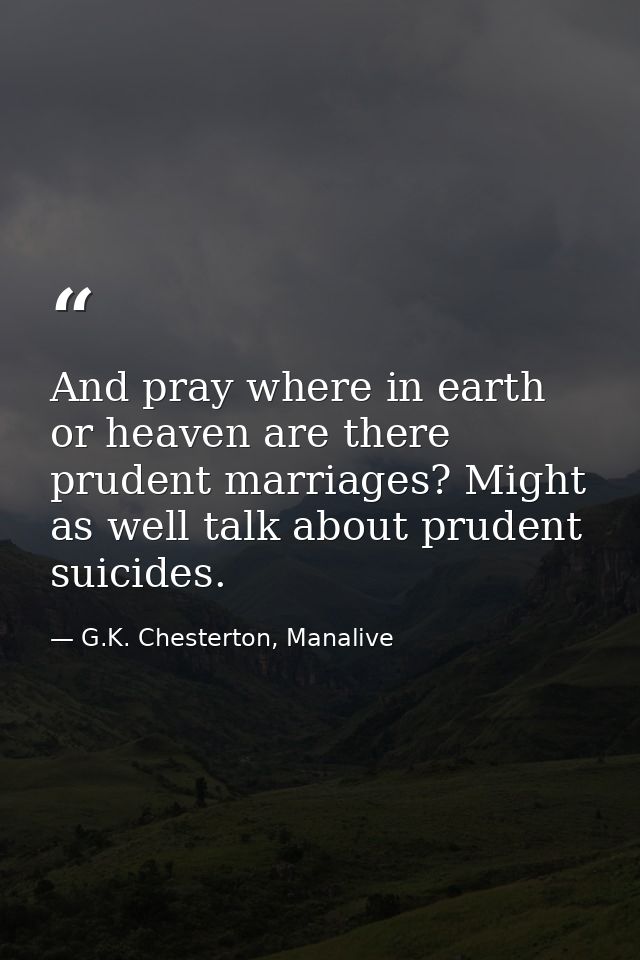 And pray where in earth or heaven are there prudent marriages? Might as well talk about prudent suicides. — G.K. Chesterton, Manalive