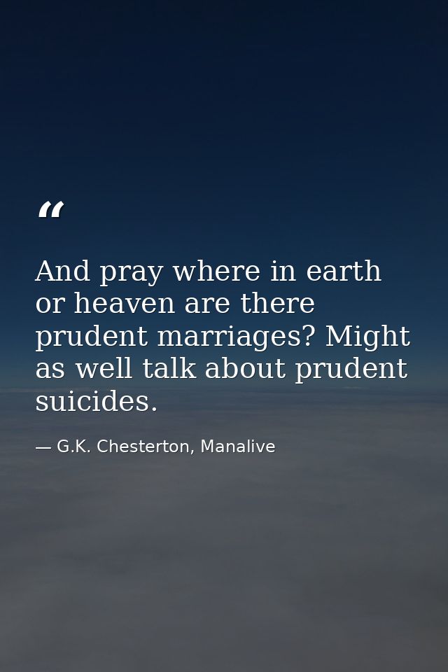 And pray where in earth or heaven are there prudent marriages? Might as well talk about prudent suicides. — G.K. Chesterton, Manalive