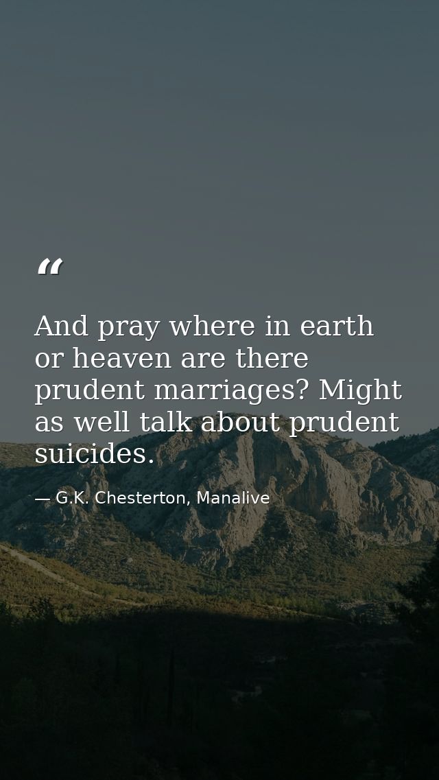 And pray where in earth or heaven are there prudent marriages? Might as well talk about prudent suicides. — G.K. Chesterton, Manalive