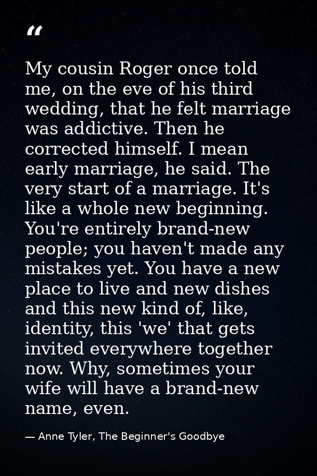 My cousin Roger once told me, on the eve of his third wedding, that he felt marriage was addictive. Then he corrected hi — Anne Tyler, The Beginner's Goodbye