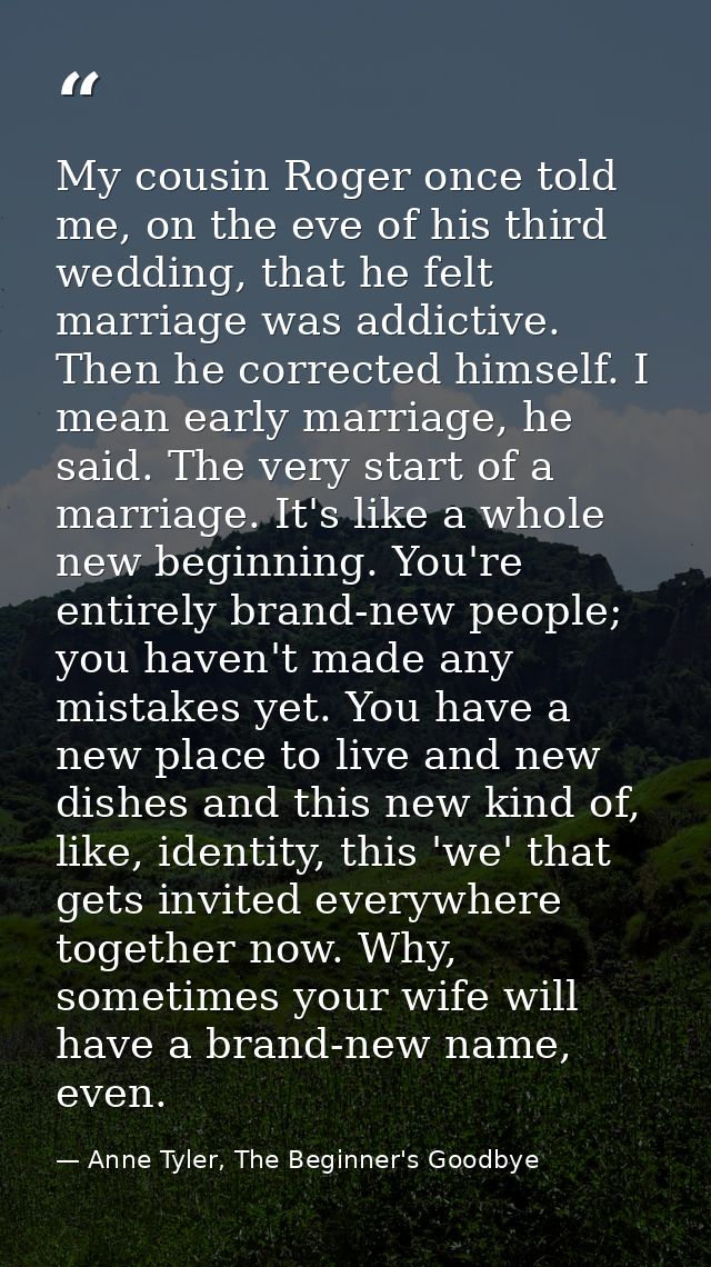 My cousin Roger once told me, on the eve of his third wedding, that he felt marriage was addictive. Then he corrected hi — Anne Tyler, The Beginner's Goodbye