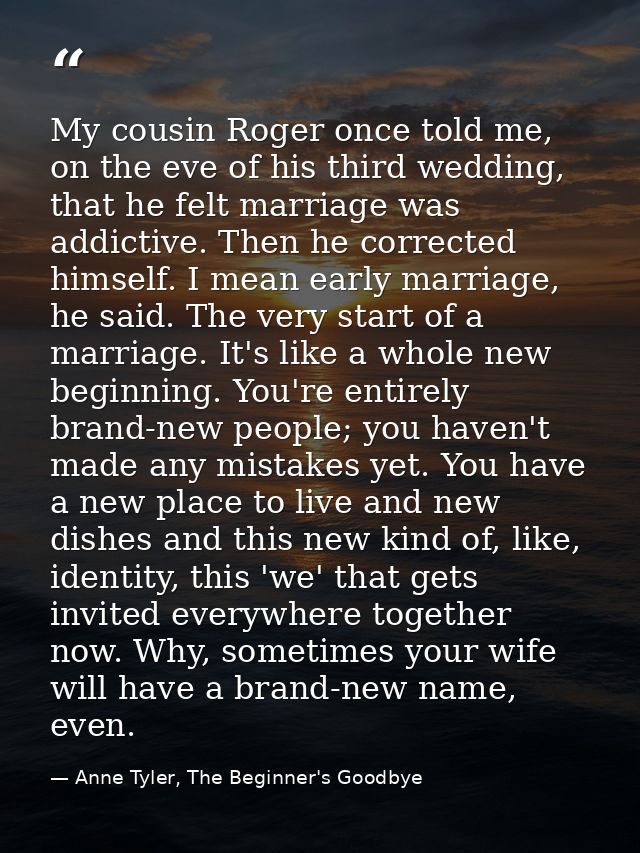 My cousin Roger once told me, on the eve of his third wedding, that he felt marriage was addictive. Then he corrected hi — Anne Tyler, The Beginner's Goodbye