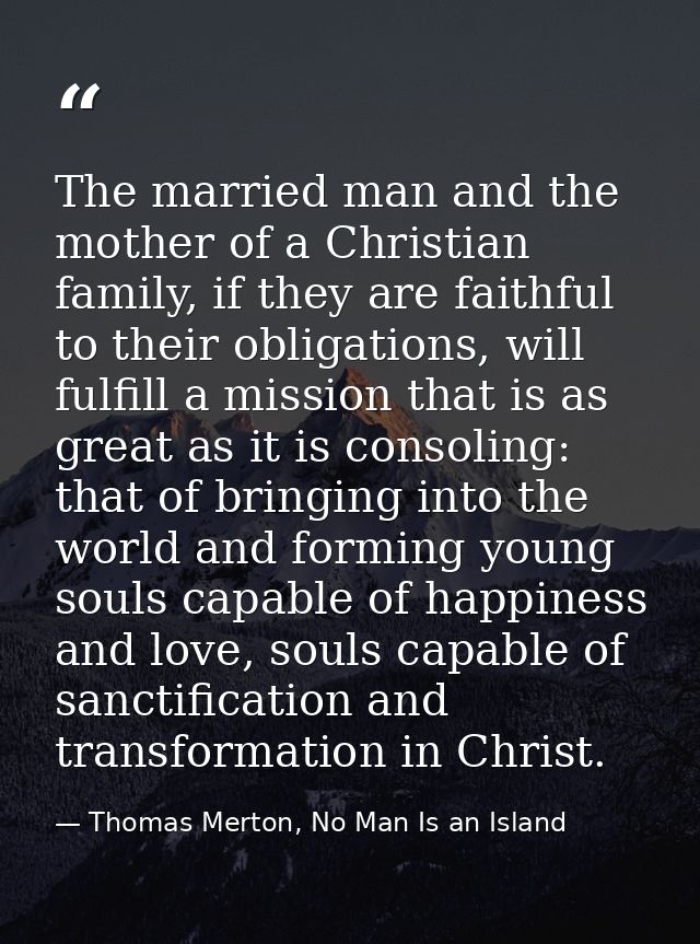 The married man and the mother of a Christian family, if they are faithful to their obligations, will fulfill a mission  — Thomas Merton, No Man Is an Island
