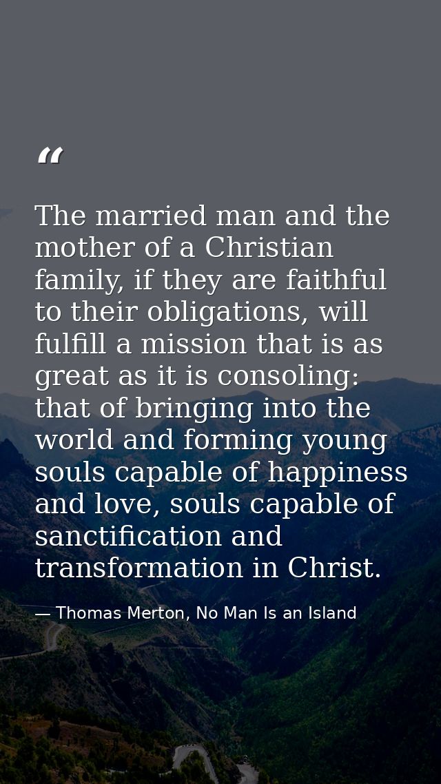 The married man and the mother of a Christian family, if they are faithful to their obligations, will fulfill a mission  — Thomas Merton, No Man Is an Island