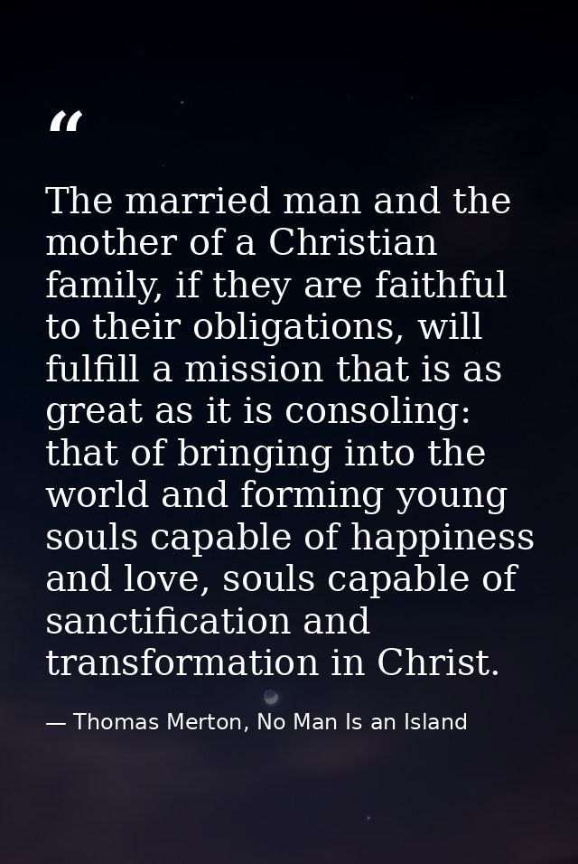The married man and the mother of a Christian family, if they are faithful to their obligations, will fulfill a mission  — Thomas Merton, No Man Is an Island