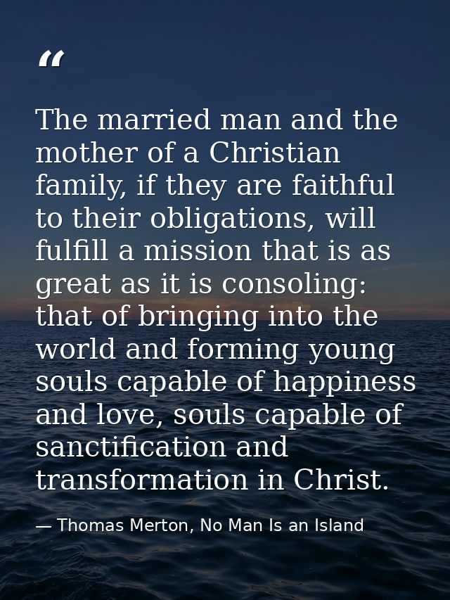 The married man and the mother of a Christian family, if they are faithful to their obligations, will fulfill a mission  — Thomas Merton, No Man Is an Island