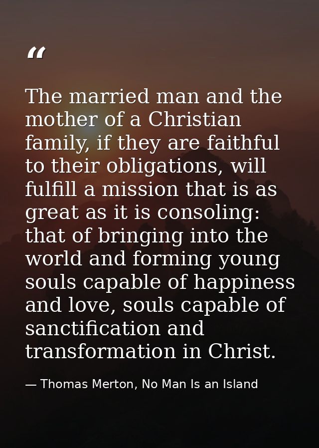 The married man and the mother of a Christian family, if they are faithful to their obligations, will fulfill a mission  — Thomas Merton, No Man Is an Island