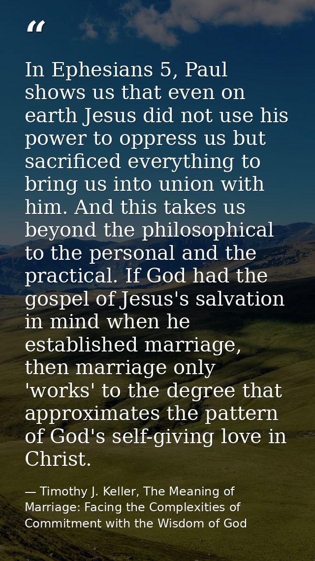In Ephesians 5, Paul shows us that even on earth Jesus did not use his power to oppress us but sacrificed everything to  — Timothy J. Keller, The Meaning of Marriage: Facing the Complexities of Commitment with the Wisdom of God