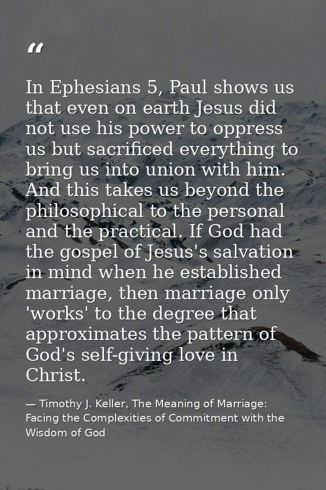 In Ephesians 5, Paul shows us that even on earth Jesus did not use his power to oppress us but sacrificed everything to  — Timothy J. Keller, The Meaning of Marriage: Facing the Complexities of Commitment with the Wisdom of God