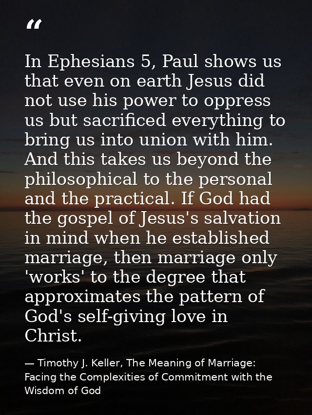 In Ephesians 5, Paul shows us that even on earth Jesus did not use his power to oppress us but sacrificed everything to  — Timothy J. Keller, The Meaning of Marriage: Facing the Complexities of Commitment with the Wisdom of God