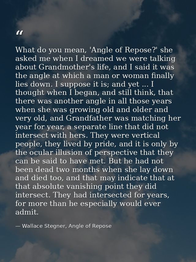 What do you mean, 'Angle of Repose?' she asked me when I dreamed we were talking about Grandmother's life, and I said it — Wallace Stegner, Angle of Repose