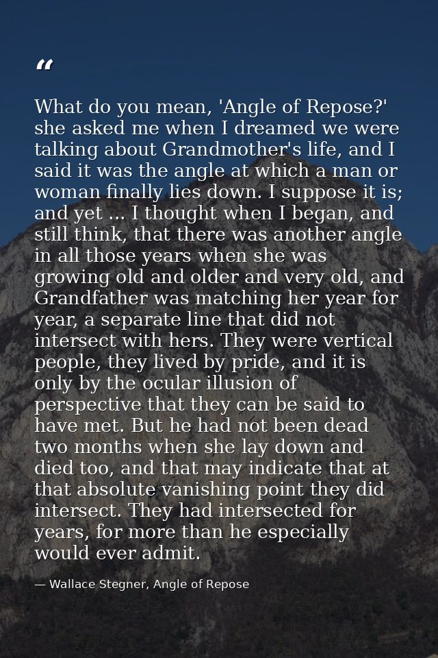 What do you mean, 'Angle of Repose?' she asked me when I dreamed we were talking about Grandmother's life, and I said it — Wallace Stegner, Angle of Repose