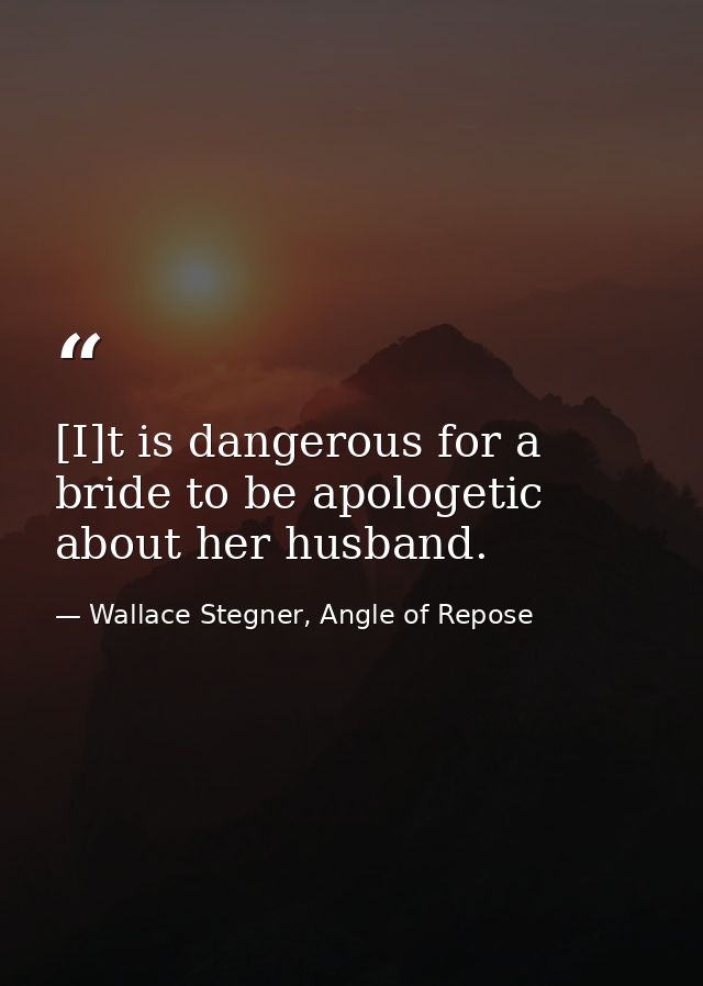 [I]t is dangerous for a bride to be apologetic about her husband. — Wallace Stegner, Angle of Repose