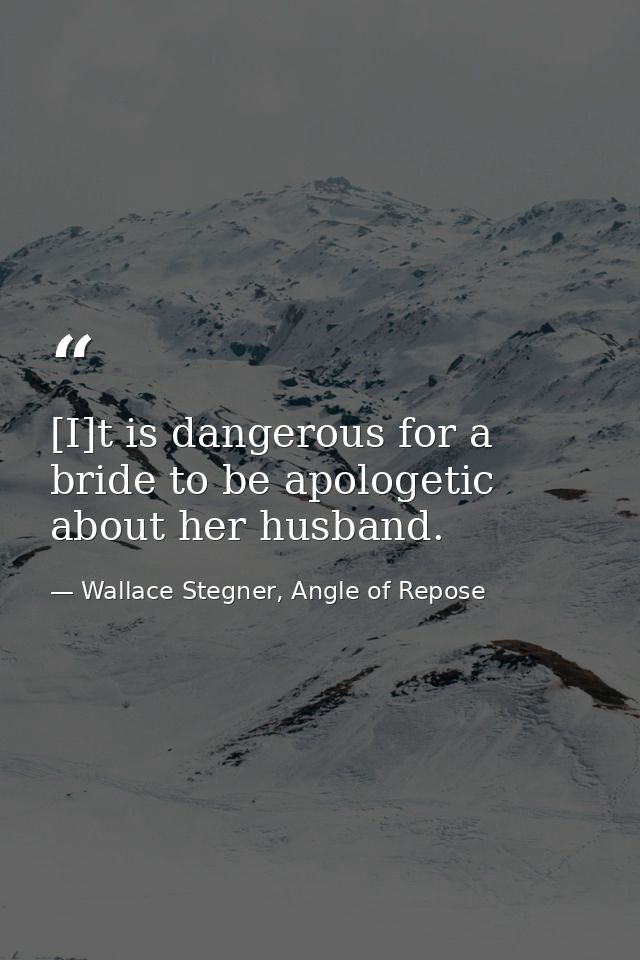 [I]t is dangerous for a bride to be apologetic about her husband. — Wallace Stegner, Angle of Repose