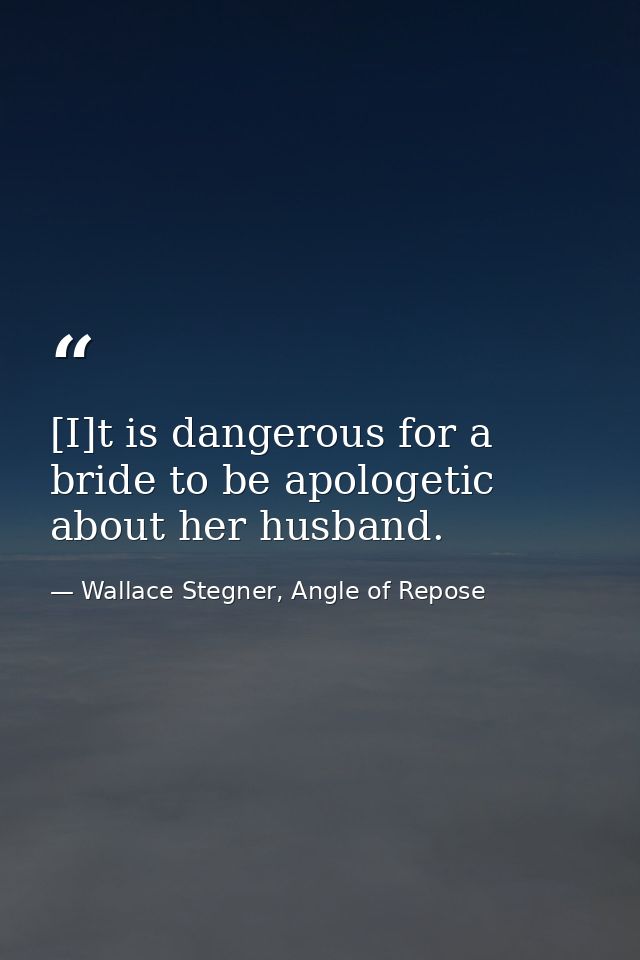 [I]t is dangerous for a bride to be apologetic about her husband. — Wallace Stegner, Angle of Repose