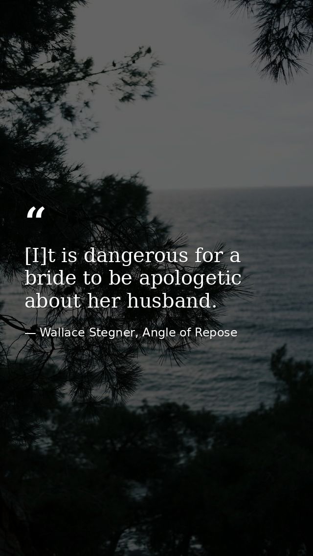 [I]t is dangerous for a bride to be apologetic about her husband. — Wallace Stegner, Angle of Repose
