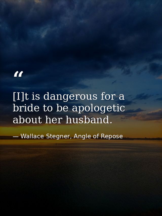 [I]t is dangerous for a bride to be apologetic about her husband. — Wallace Stegner, Angle of Repose