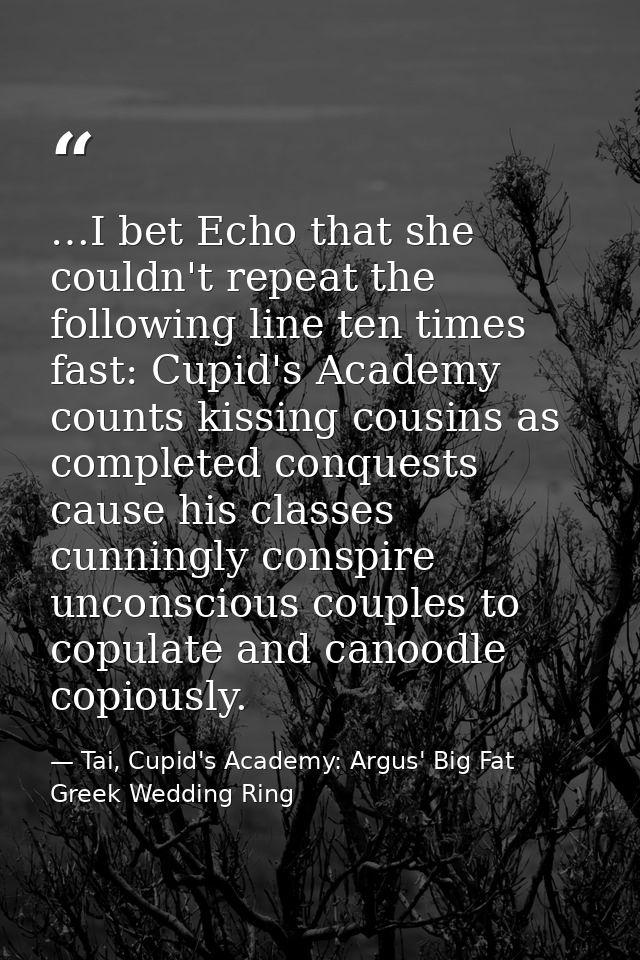 …I bet Echo that she couldn't repeat the following line ten times fast: Cupid's Academy counts kissing cousins as comple — Tai, Cupid's Academy: Argus' Big Fat Greek Wedding Ring