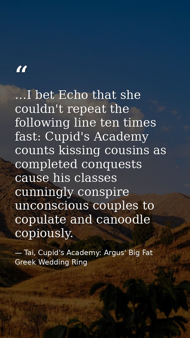 …I bet Echo that she couldn't repeat the following line ten times fast: Cupid's Academy counts kissing cousins as comple — Tai, Cupid's Academy: Argus' Big Fat Greek Wedding Ring