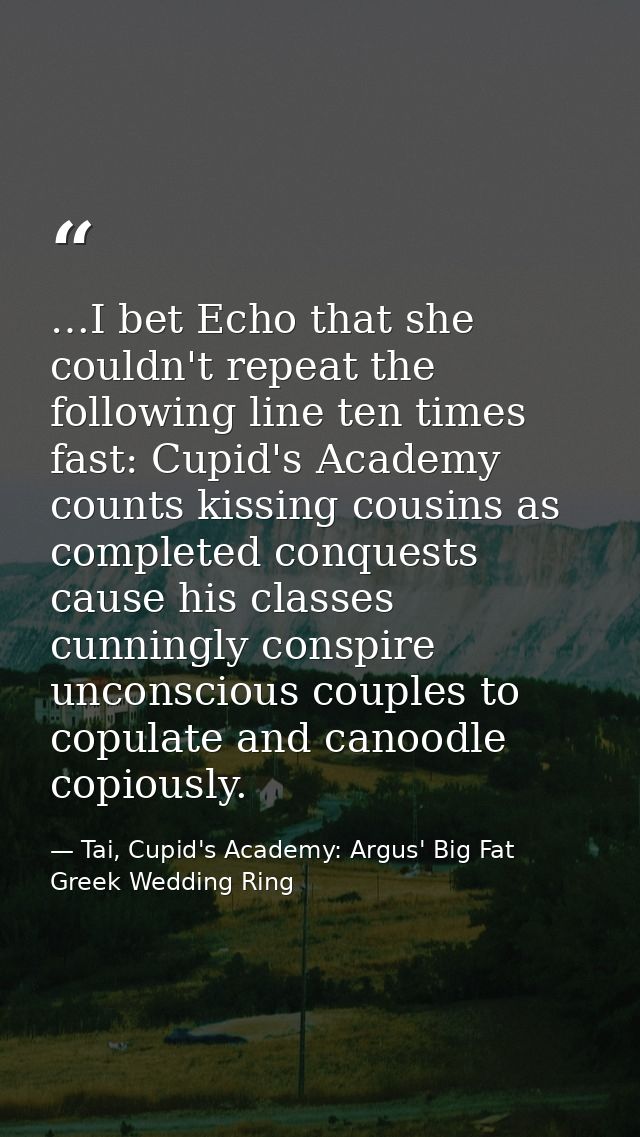 …I bet Echo that she couldn't repeat the following line ten times fast: Cupid's Academy counts kissing cousins as comple — Tai, Cupid's Academy: Argus' Big Fat Greek Wedding Ring