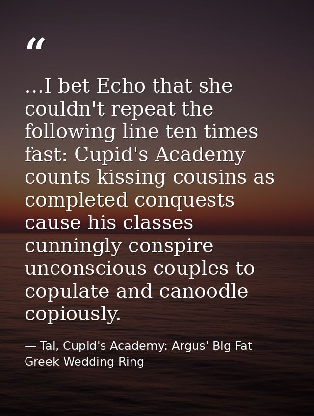 …I bet Echo that she couldn't repeat the following line ten times fast: Cupid's Academy counts kissing cousins as comple — Tai, Cupid's Academy: Argus' Big Fat Greek Wedding Ring