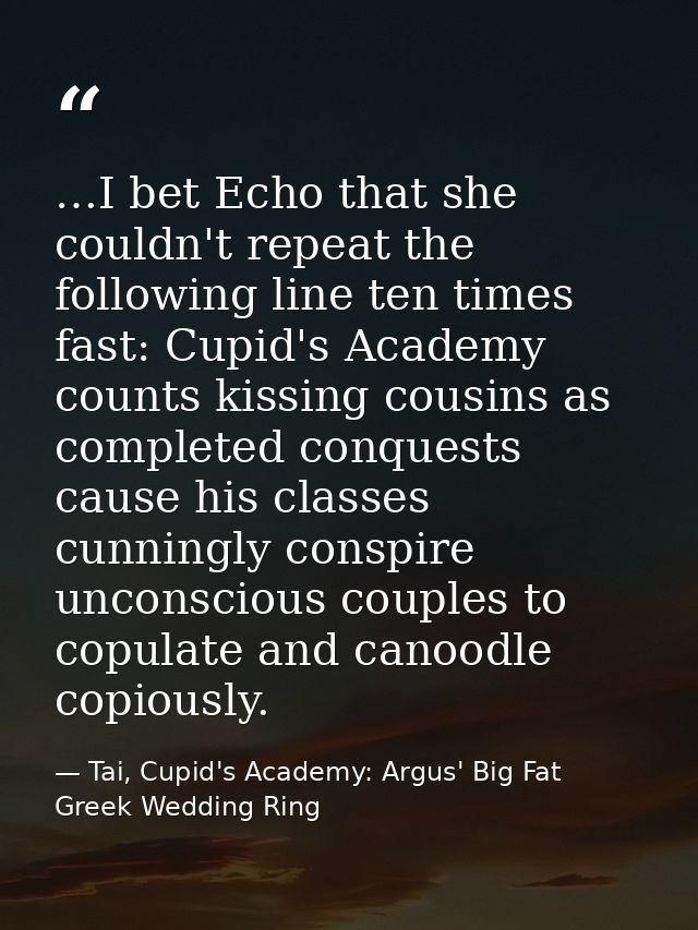 …I bet Echo that she couldn't repeat the following line ten times fast: Cupid's Academy counts kissing cousins as comple — Tai, Cupid's Academy: Argus' Big Fat Greek Wedding Ring