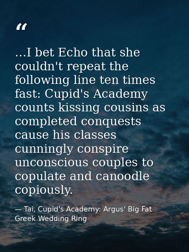 …I bet Echo that she couldn't repeat the following line ten times fast: Cupid's Academy counts kissing cousins as comple — Tai, Cupid's Academy: Argus' Big Fat Greek Wedding Ring