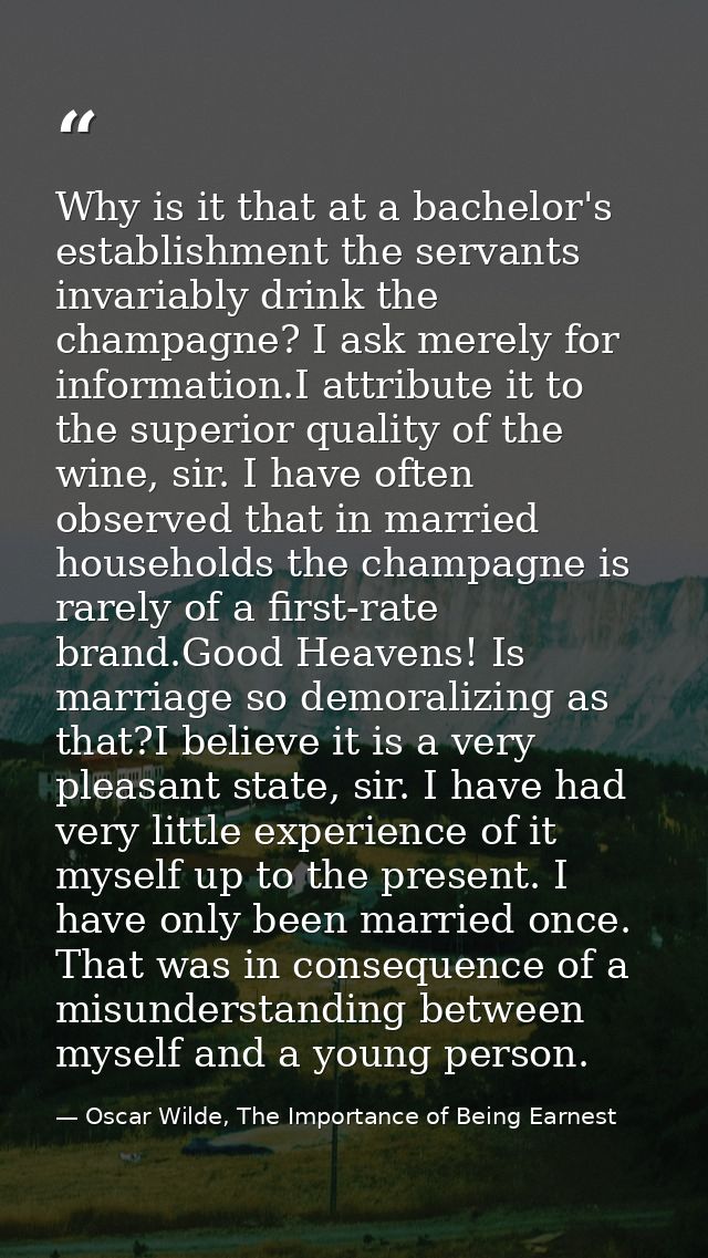 Why is it that at a bachelor's establishment the servants invariably drink the champagne? I ask merely for information.I — Oscar Wilde, The Importance of Being Earnest