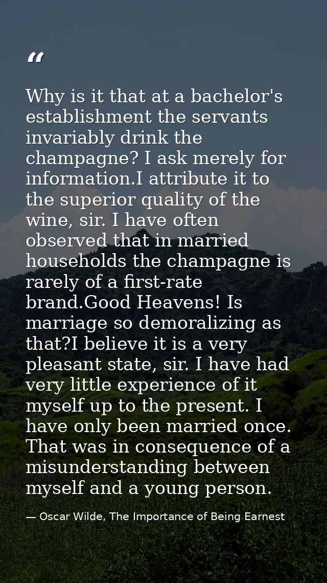 Why is it that at a bachelor's establishment the servants invariably drink the champagne? I ask merely for information.I — Oscar Wilde, The Importance of Being Earnest