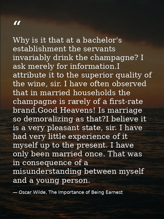 Why is it that at a bachelor's establishment the servants invariably drink the champagne? I ask merely for information.I — Oscar Wilde, The Importance of Being Earnest