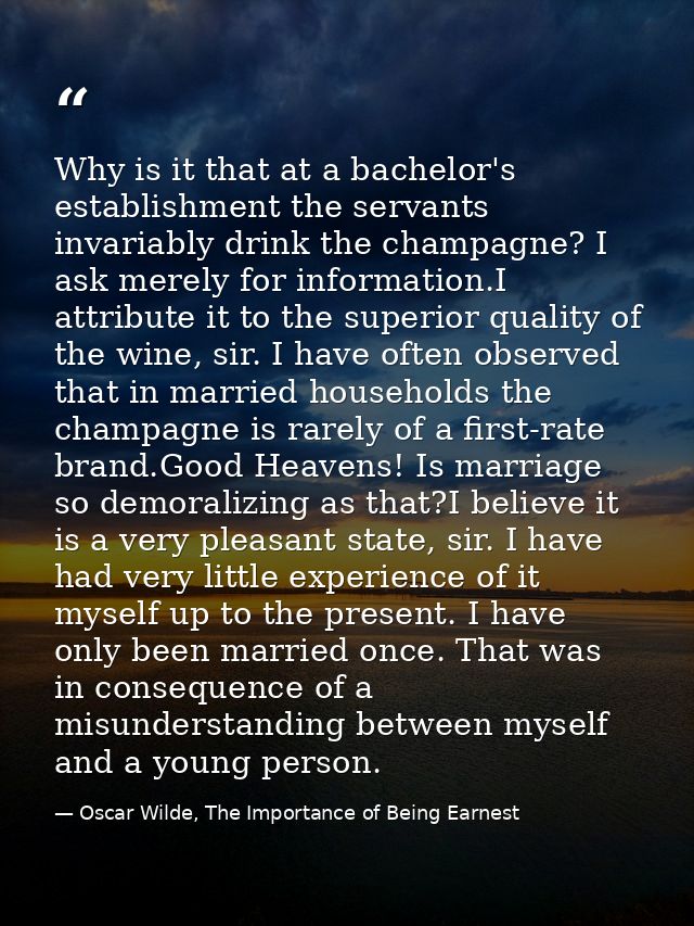 Why is it that at a bachelor's establishment the servants invariably drink the champagne? I ask merely for information.I — Oscar Wilde, The Importance of Being Earnest
