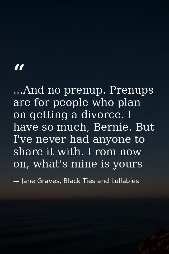 ...And no prenup. Prenups are for people who plan on getting a divorce. I have so much, Bernie. But I've never had anyon — Jane Graves, Black Ties and Lullabies