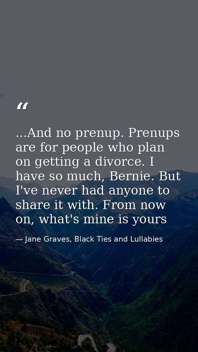 ...And no prenup. Prenups are for people who plan on getting a divorce. I have so much, Bernie. But I've never had anyon — Jane Graves, Black Ties and Lullabies