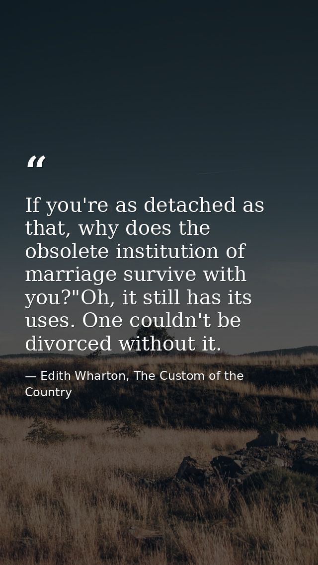 If you're as detached as that, why does the obsolete institution of marriage survive with you?"Oh, it still has its uses — Edith Wharton, The Custom of the Country