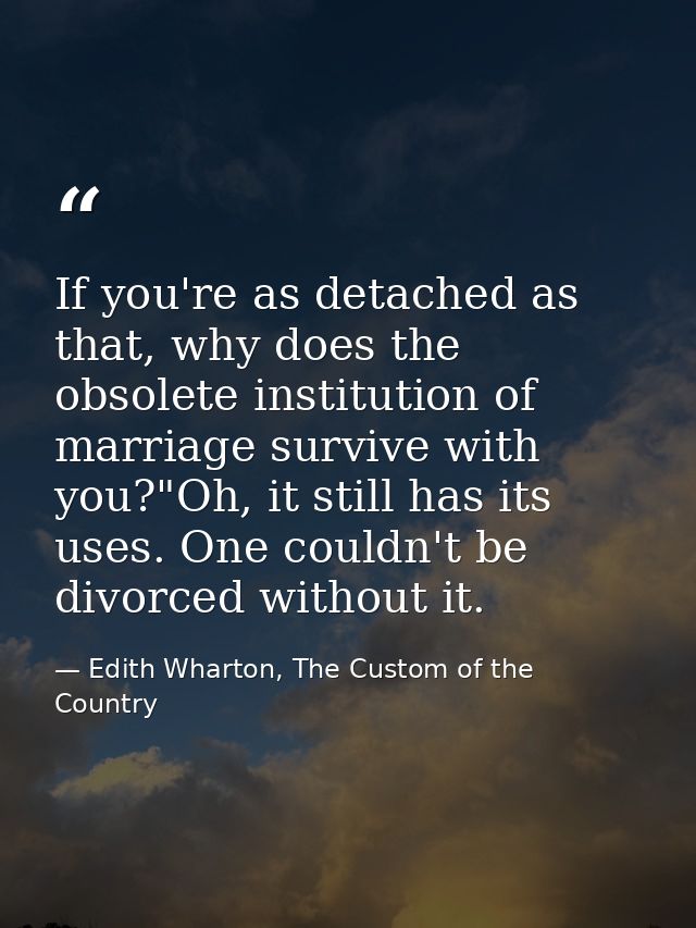 If you're as detached as that, why does the obsolete institution of marriage survive with you?"Oh, it still has its uses — Edith Wharton, The Custom of the Country