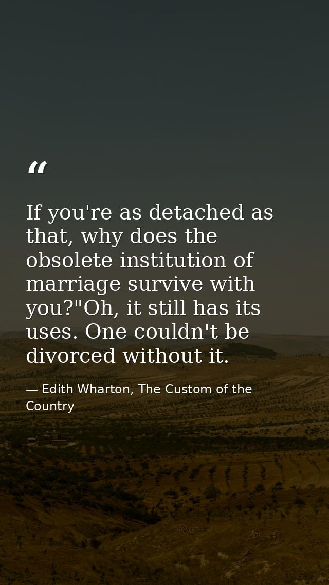 If you're as detached as that, why does the obsolete institution of marriage survive with you?"Oh, it still has its uses — Edith Wharton, The Custom of the Country