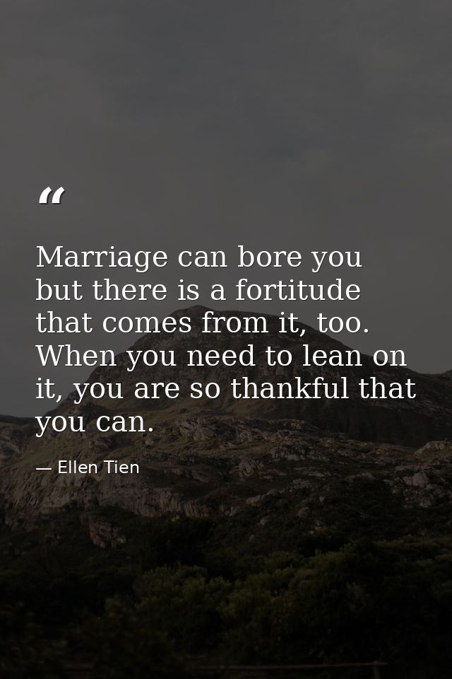 Marriage can bore you but there is a fortitude that comes from it, too. When you need to lean on it, you are so thankful — Ellen Tien