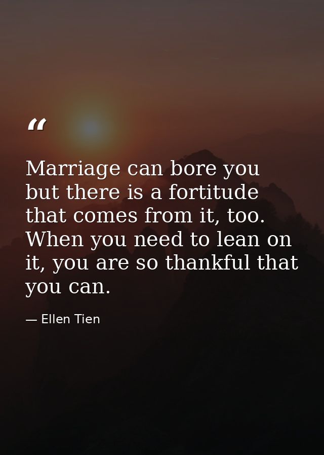 Marriage can bore you but there is a fortitude that comes from it, too. When you need to lean on it, you are so thankful — Ellen Tien